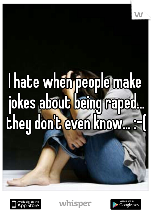 I hate when people make jokes about being raped... they don't even know... :-(
