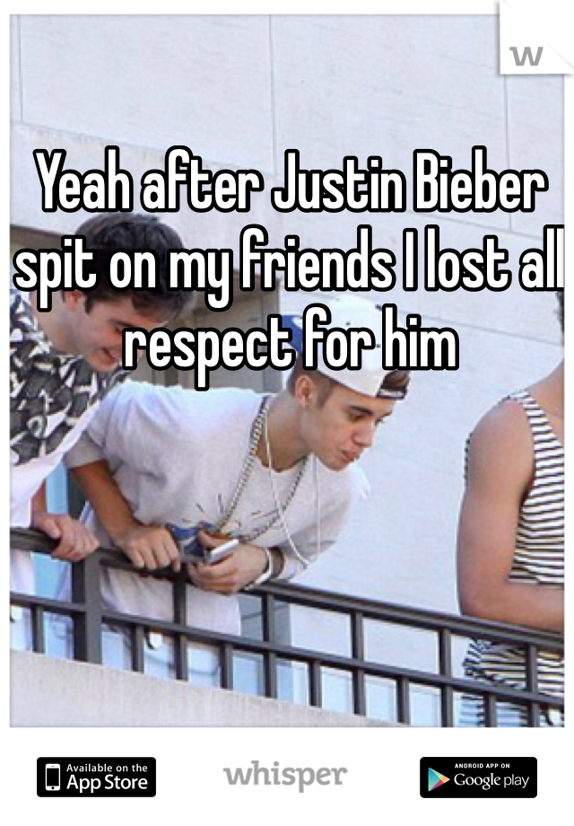 Yeah after Justin Bieber spit on my friends I lost all respect for him 