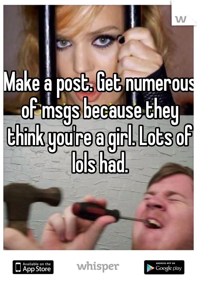 Make a post. Get numerous of msgs because they think you're a girl. Lots of lols had. 