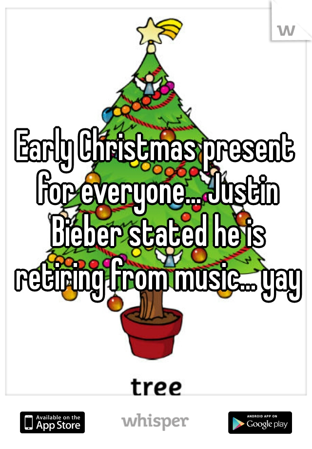 Early Christmas present for everyone... Justin Bieber stated he is retiring from music... yay