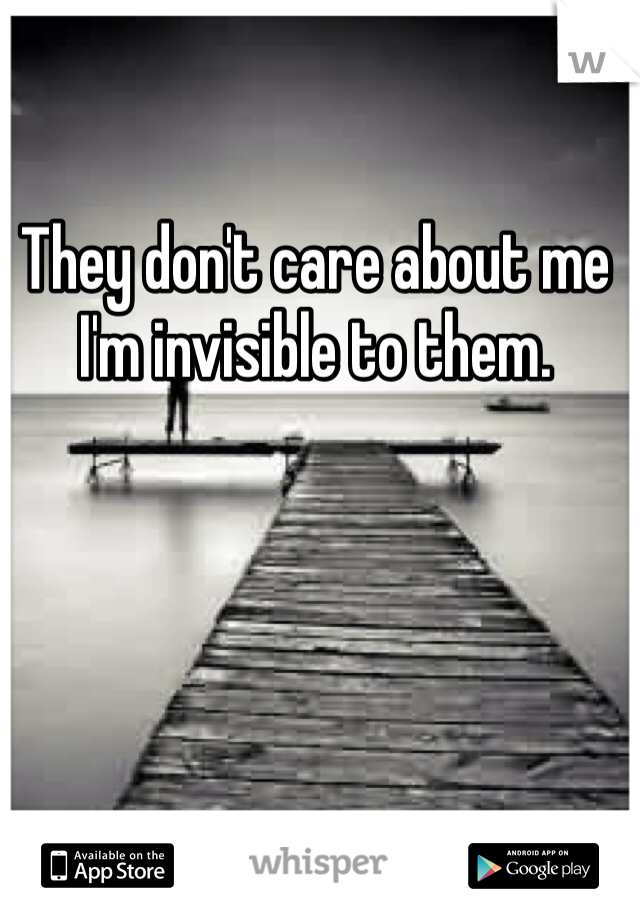 They don't care about me
I'm invisible to them. 