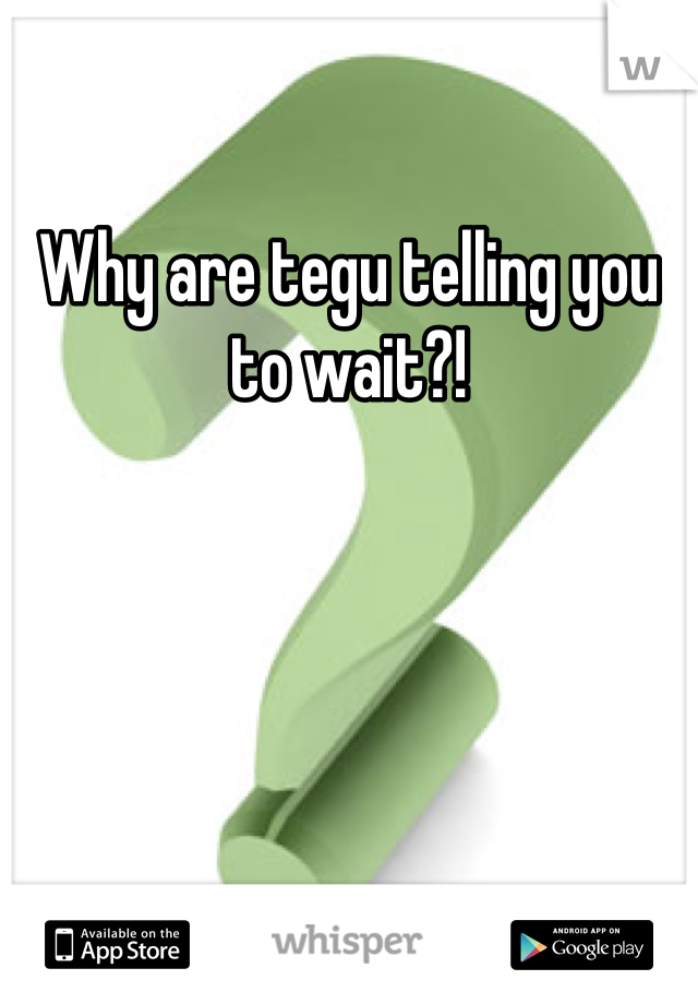 Why are tegu telling you to wait?! 