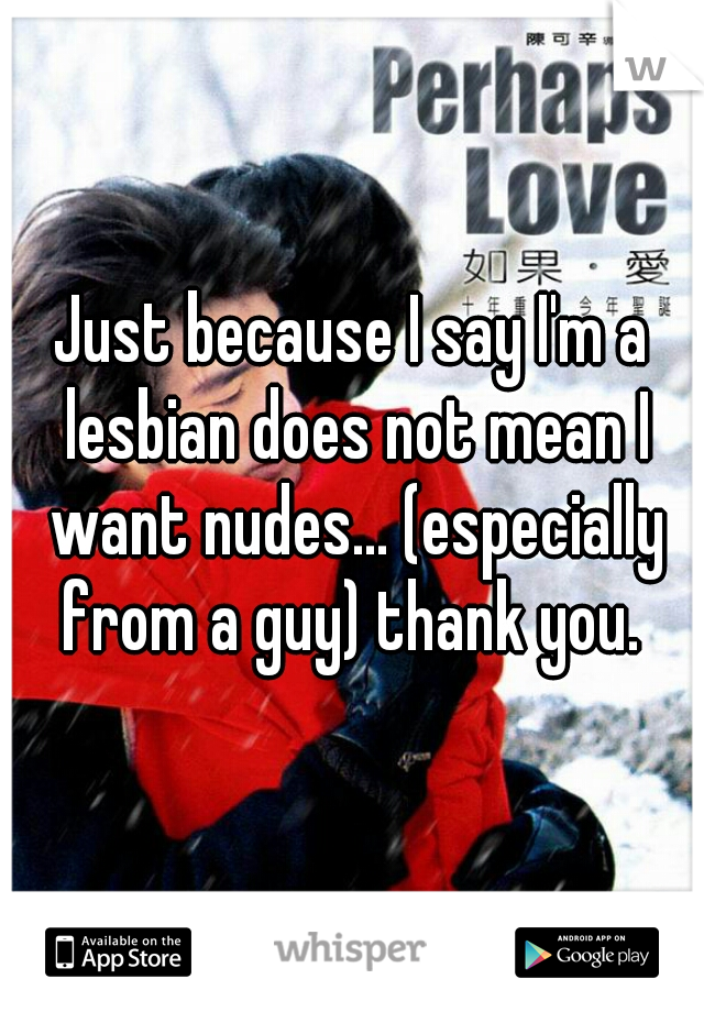 Just because I say I'm a lesbian does not mean I want nudes... (especially from a guy) thank you. 