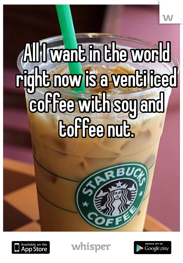 All I want in the world right now is a venti iced coffee with soy and toffee nut. 