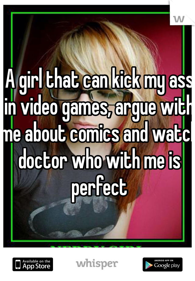 A girl that can kick my ass in video games, argue with me about comics and watch doctor who with me is perfect