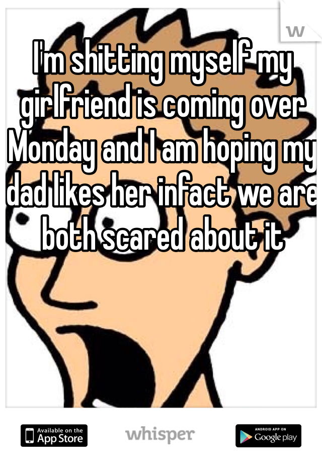 I'm shitting myself my girlfriend is coming over Monday and I am hoping my dad likes her infact we are both scared about it
