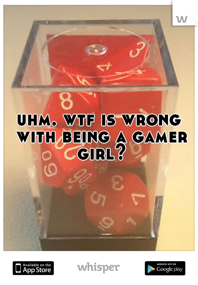 uhm. wtf is wrong with being a gamer girl?