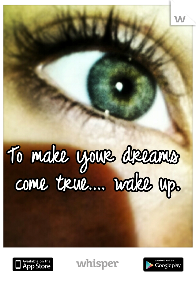 To make your dreams come true.... wake up.