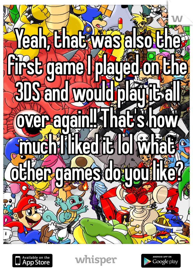 Yeah, that was also the first game I played on the 3DS and would play it all over again!! That's how much I liked it lol what other games do you like?