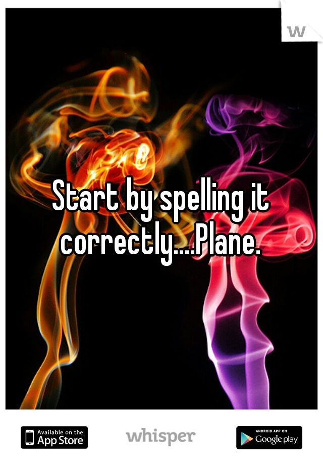 Start by spelling it correctly....Plane. 