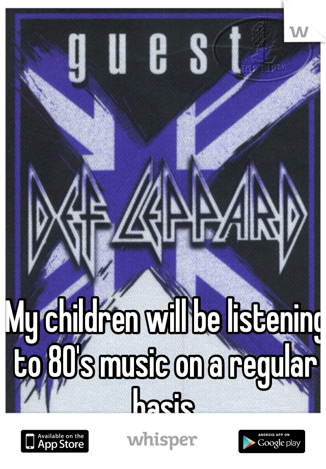 My children will be listening to 80's music on a regular basis. 