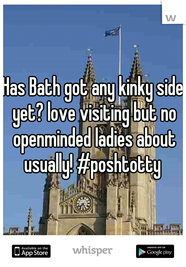 Has Bath got any kinky side yet? love visiting but no openminded ladies about usually! #poshtotty 