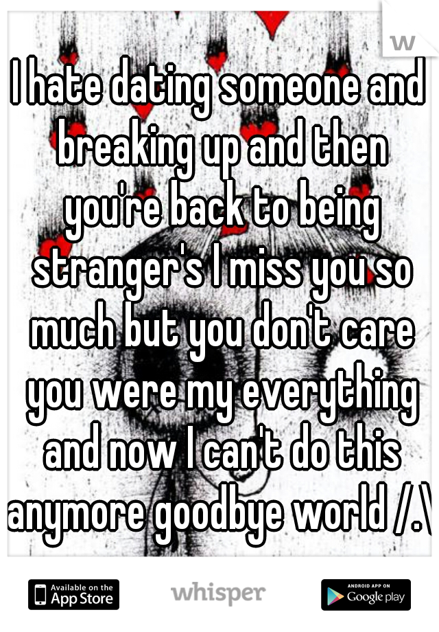 I hate dating someone and breaking up and then you're back to being stranger's I miss you so much but you don't care you were my everything and now I can't do this anymore goodbye world /.\