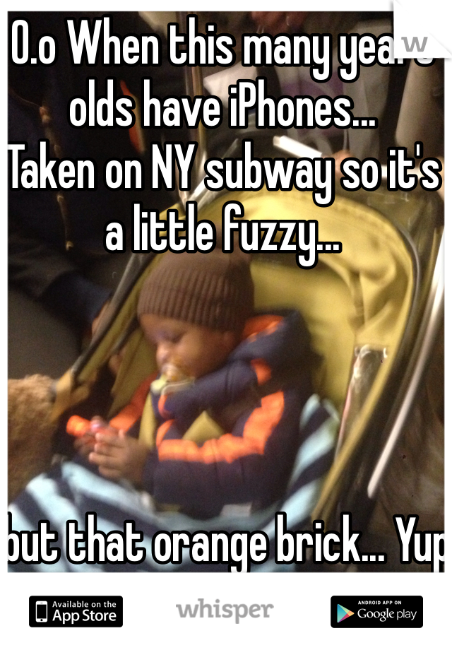 0.o When this many years olds have iPhones...
Taken on NY subway so it's a little fuzzy...




 but that orange brick... Yup it's an iphone. 