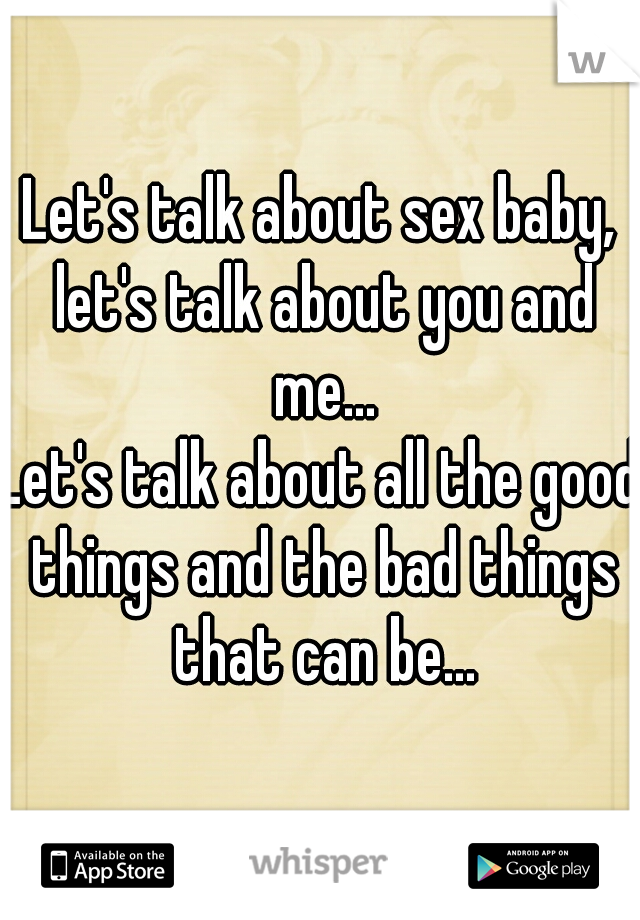 Let's talk about sex baby, let's talk about you and me...

Let's talk about all the good things and the bad things that can be...