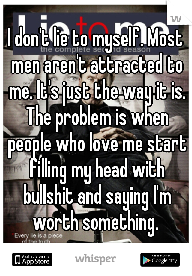 I don't lie to myself. Most men aren't attracted to me. It's just the way it is. The problem is when people who love me start filling my head with bullshit and saying I'm worth something. 