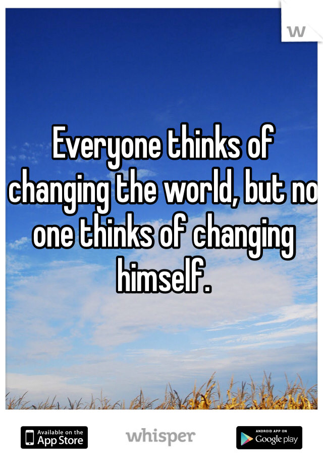 Everyone thinks of changing the world, but no one thinks of changing himself.
