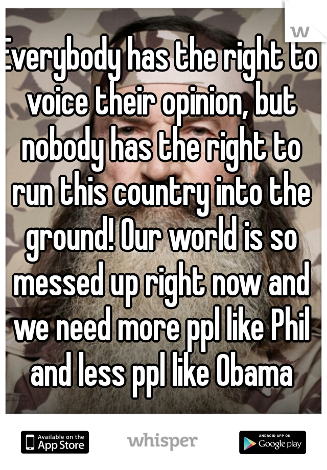 Everybody has the right to voice their opinion, but nobody has the right to run this country into the ground! Our world is so messed up right now and we need more ppl like Phil and less ppl like Obama