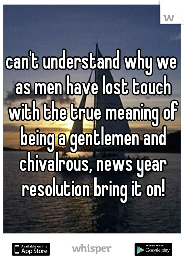 can't understand why we as men have lost touch with the true meaning of being a gentlemen and chivalrous, news year resolution bring it on!