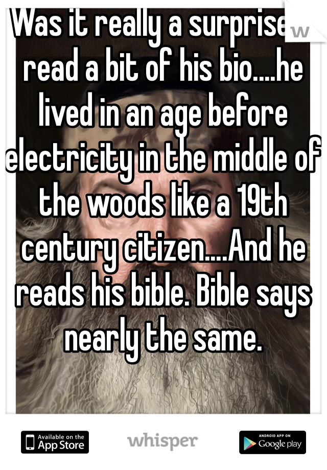Was it really a surprise? I read a bit of his bio....he lived in an age before electricity in the middle of the woods like a 19th century citizen....And he reads his bible. Bible says nearly the same.