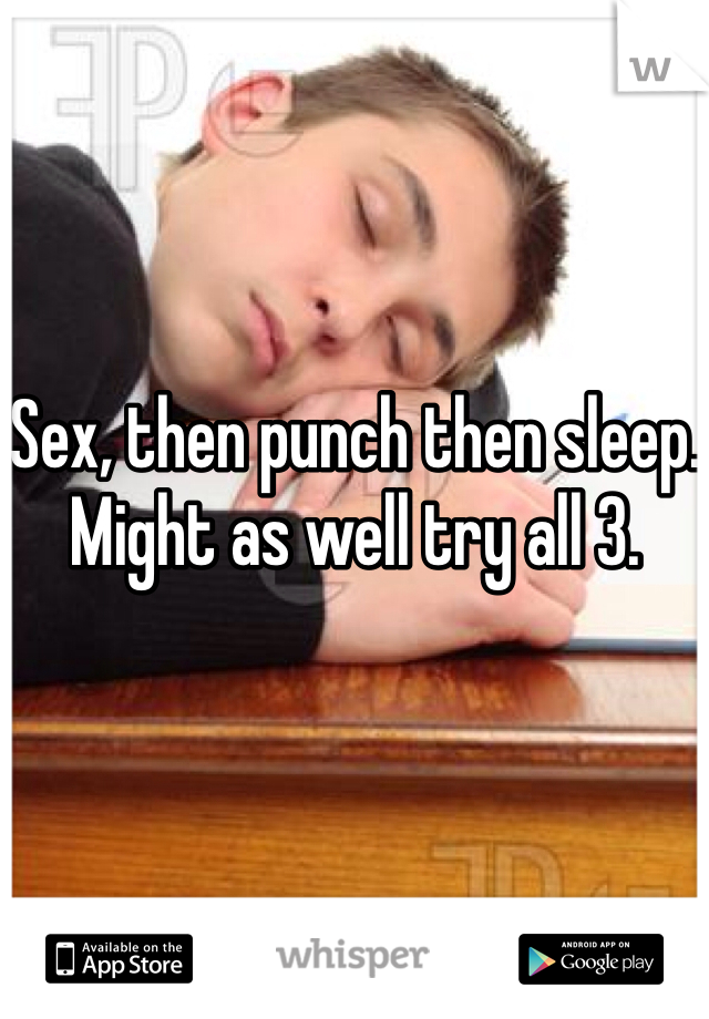Sex, then punch then sleep. Might as well try all 3.