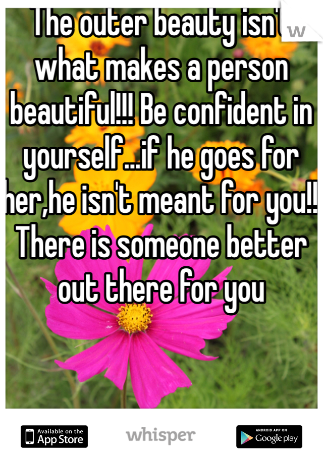 The outer beauty isn't what makes a person beautiful!!! Be confident in yourself...if he goes for her,he isn't meant for you!! There is someone better out there for you