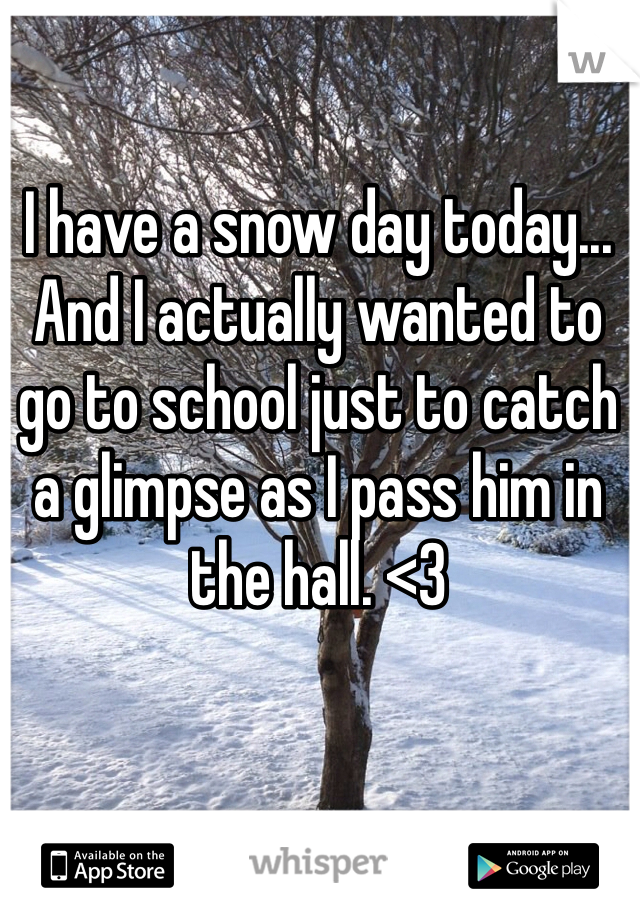 I have a snow day today... And I actually wanted to go to school just to catch a glimpse as I pass him in the hall. <3