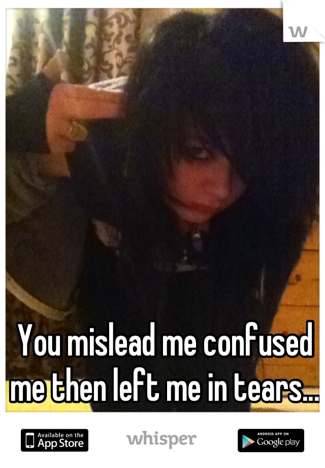 You mislead me confused me then left me in tears...