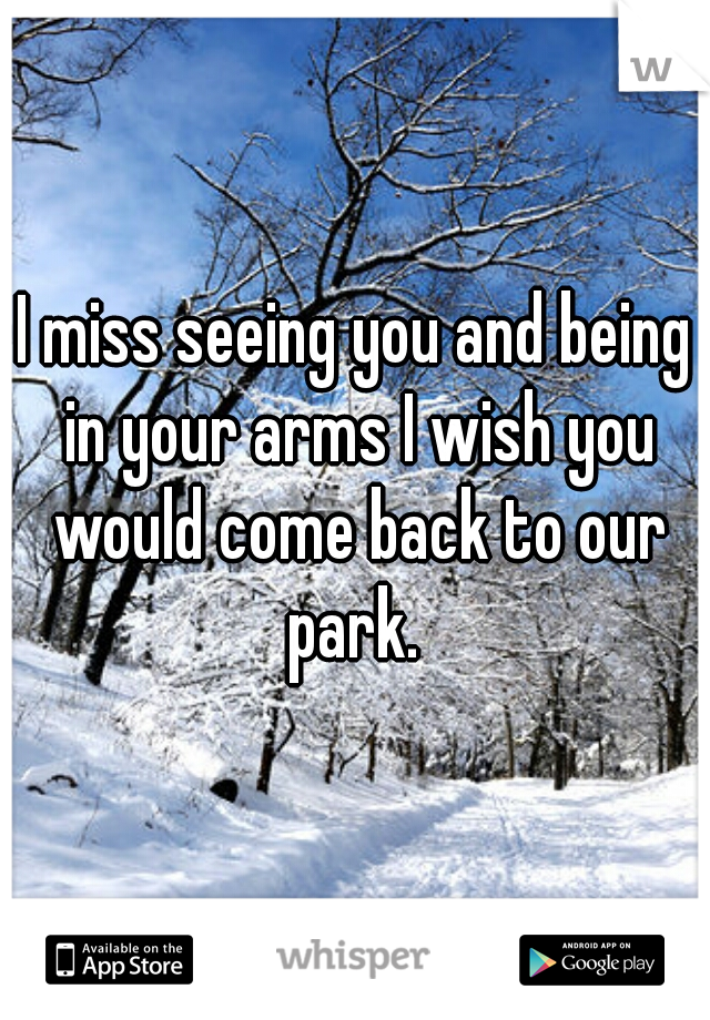 I miss seeing you and being in your arms I wish you would come back to our park. 