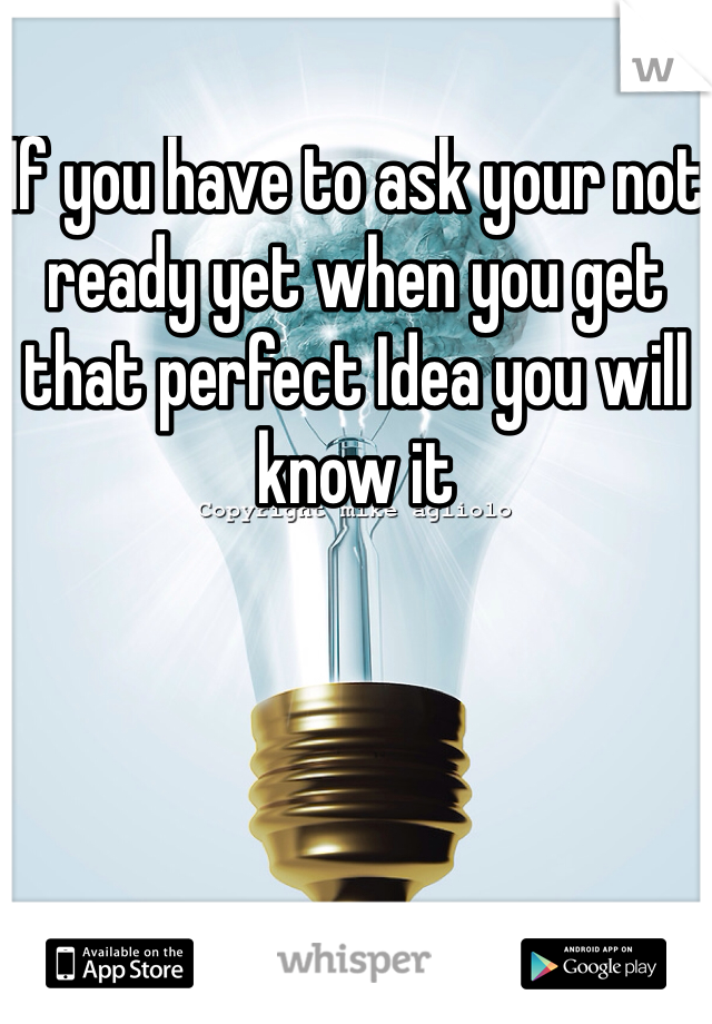 If you have to ask your not ready yet when you get that perfect Idea you will know it 
