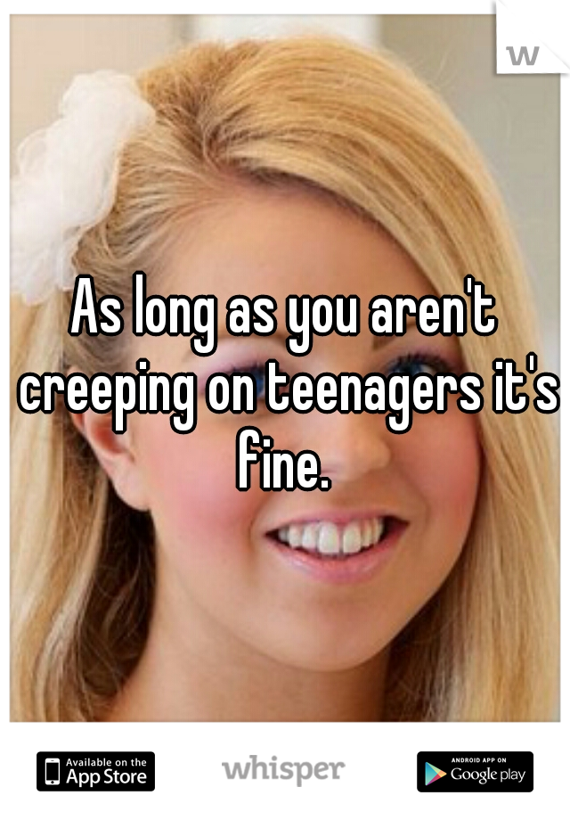 As long as you aren't creeping on teenagers it's fine. 