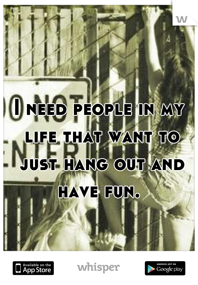 I need people in my life that want to just hang out and have fun. 