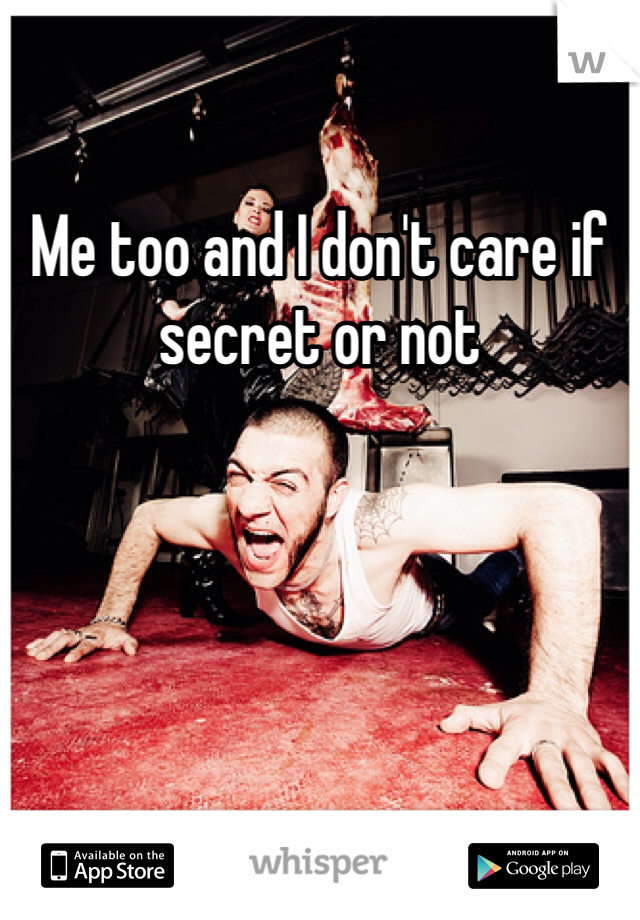 Me too and I don't care if secret or not 