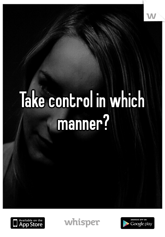 Take control in which manner?