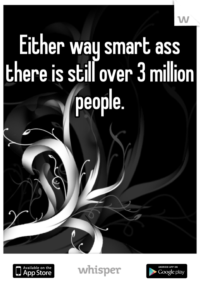 Either way smart ass there is still over 3 million people. 