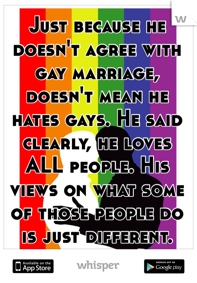 Just because he doesn't agree with gay marriage, doesn't mean he hates gays. He said clearly, he loves ALL people. His views on what some of those people do is just different.