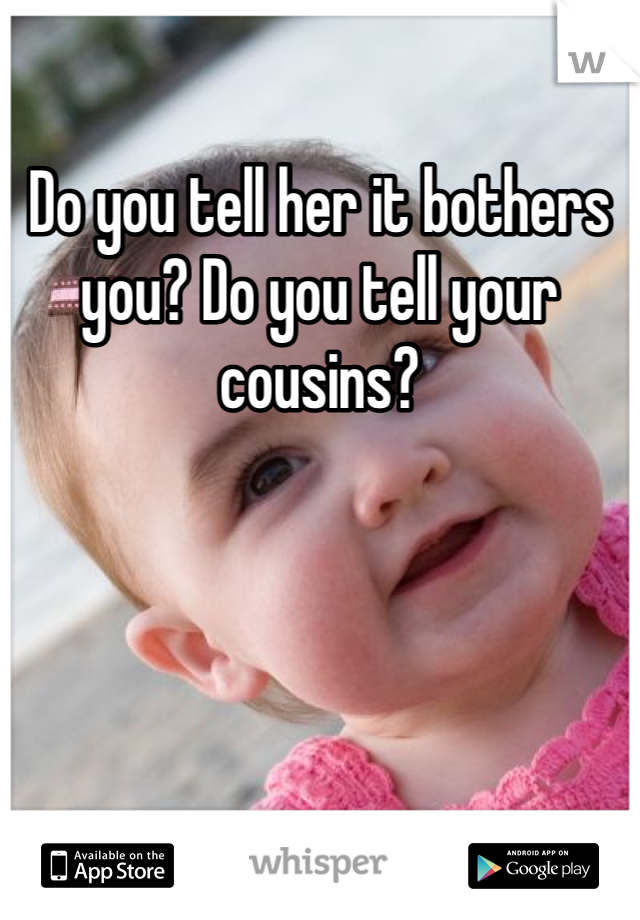 Do you tell her it bothers you? Do you tell your cousins? 
