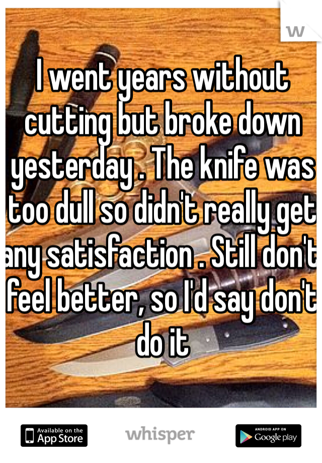 I went years without cutting but broke down yesterday . The knife was too dull so didn't really get any satisfaction . Still don't feel better, so I'd say don't do it 
