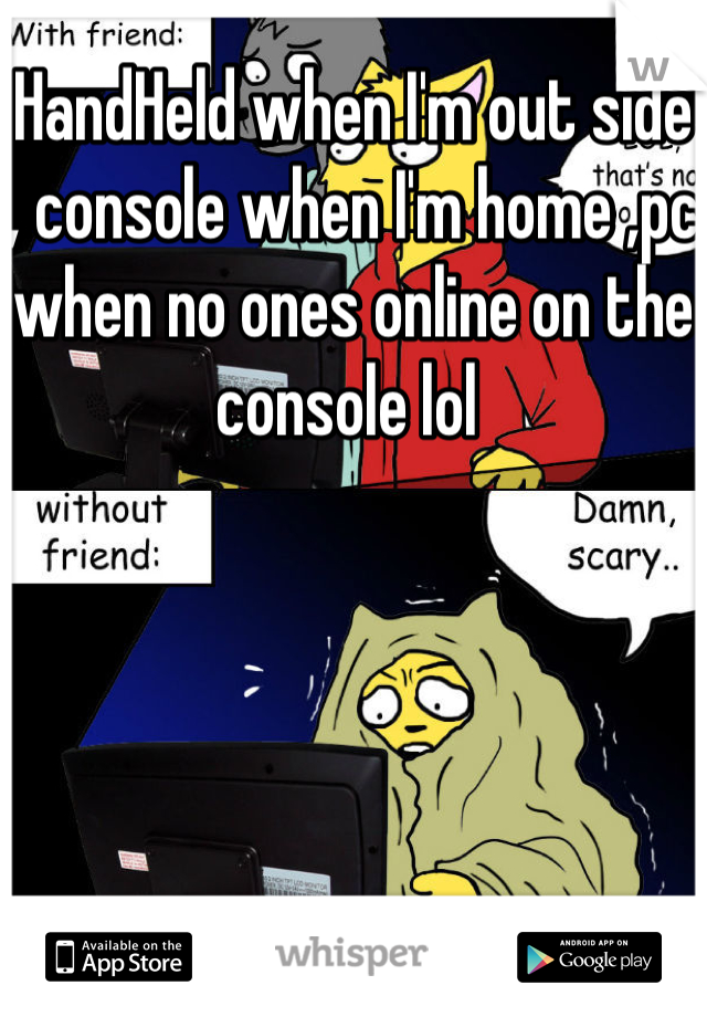 HandHeld when I'm out side , console when I'm home ,pc when no ones online on the console lol 