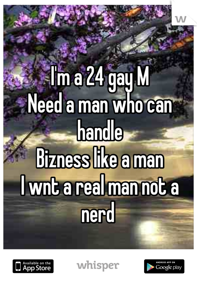 I'm a 24 gay M 
Need a man who can handle 
Bizness like a man 
I wnt a real man not a nerd 