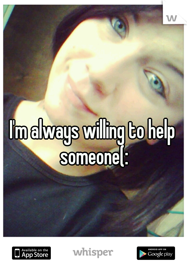 I'm always willing to help someone(: