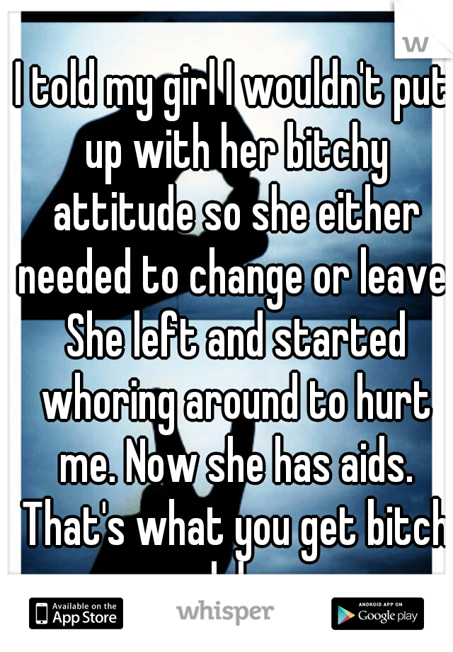 I told my girl I wouldn't put up with her bitchy attitude so she either needed to change or leave. She left and started whoring around to hurt me. Now she has aids. That's what you get bitch lol  