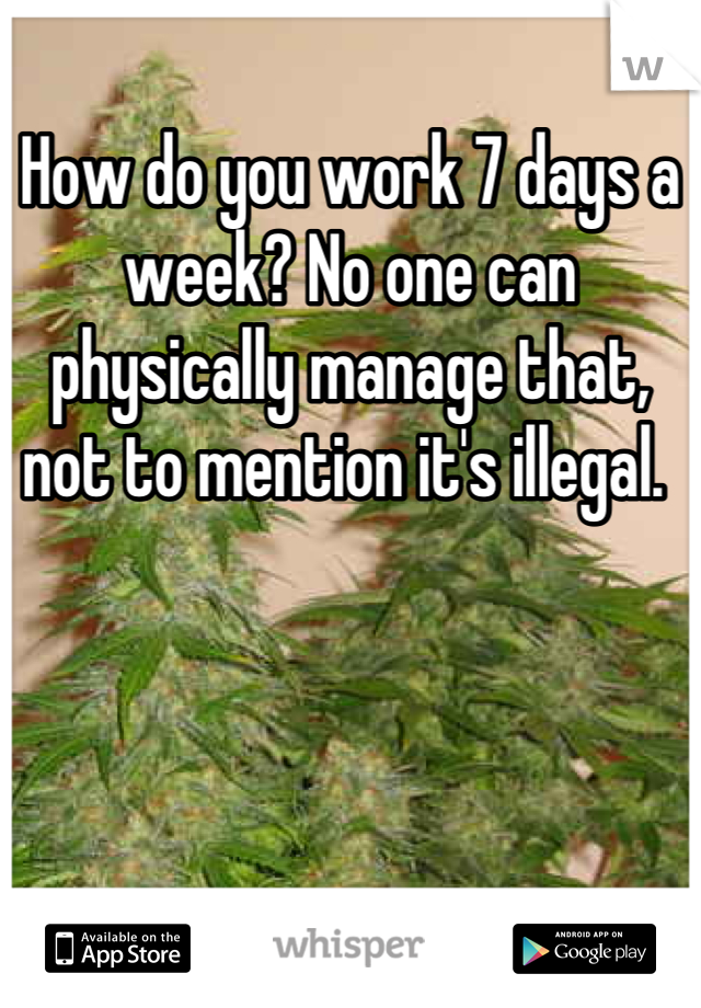 How do you work 7 days a week? No one can physically manage that, not to mention it's illegal. 