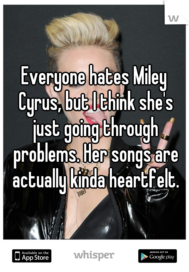 Everyone hates Miley Cyrus, but I think she's just going through problems. Her songs are actually kinda heartfelt.