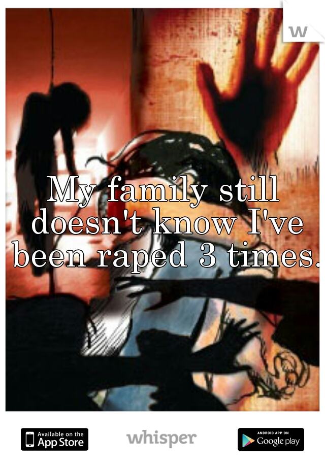 My family still doesn't know I've been raped 3 times.
