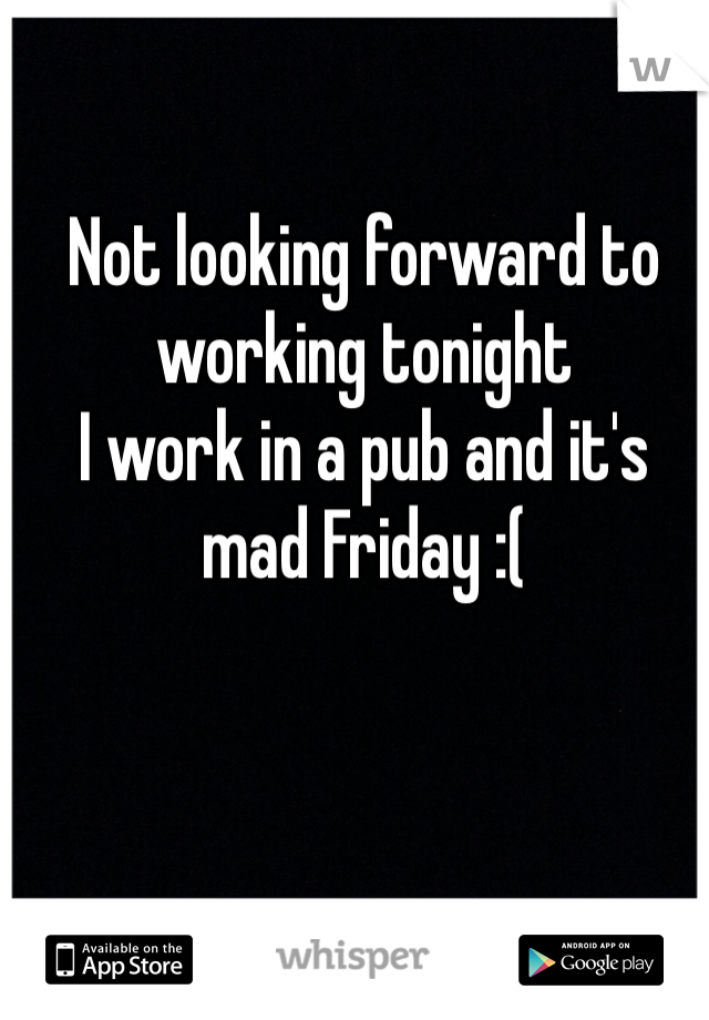 Not looking forward to working tonight
I work in a pub and it's mad Friday :(