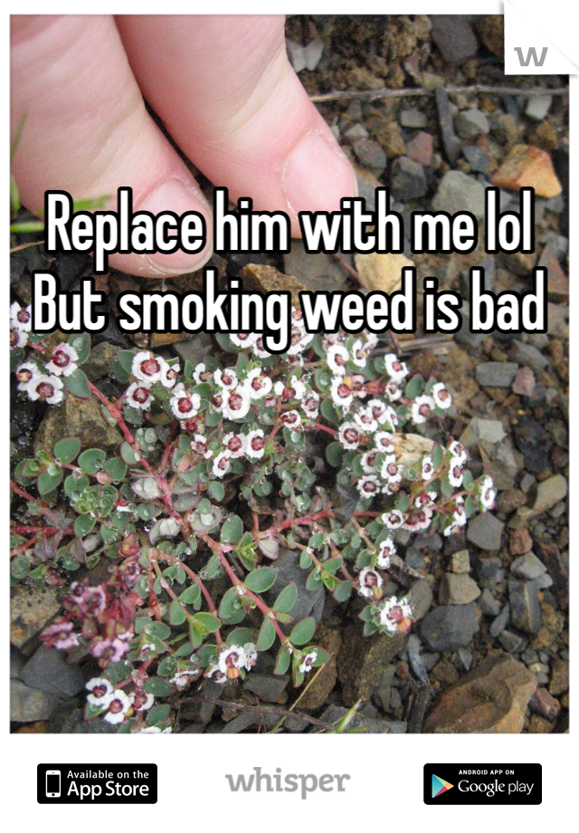 Replace him with me lol
But smoking weed is bad 
