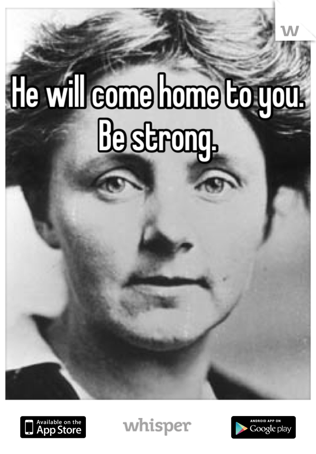 He will come home to you. Be strong. 