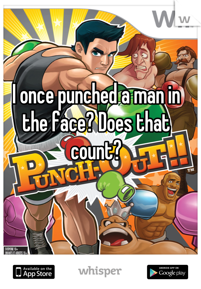 I once punched a man in the face? Does that count?