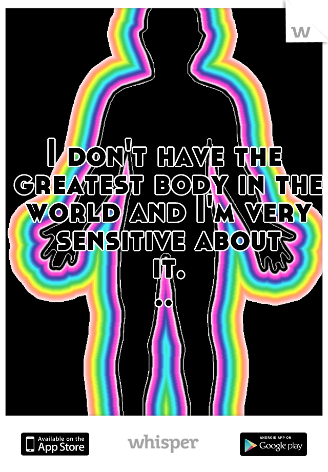 I don't have the greatest body in the world and I'm very sensitive about it...